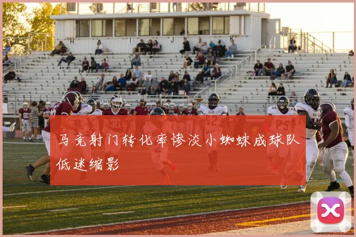 马竞射门转化率惨淡小蜘蛛成球队低迷缩影