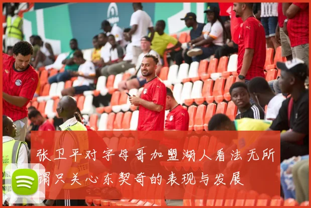 张卫平对字母哥加盟湖人看法无所谓只关心东契奇的表现与发展