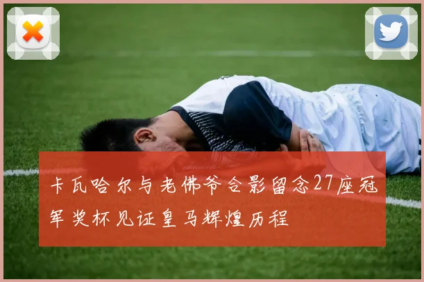 卡瓦哈尔与老佛爷合影留念27座冠军奖杯见证皇马辉煌历程