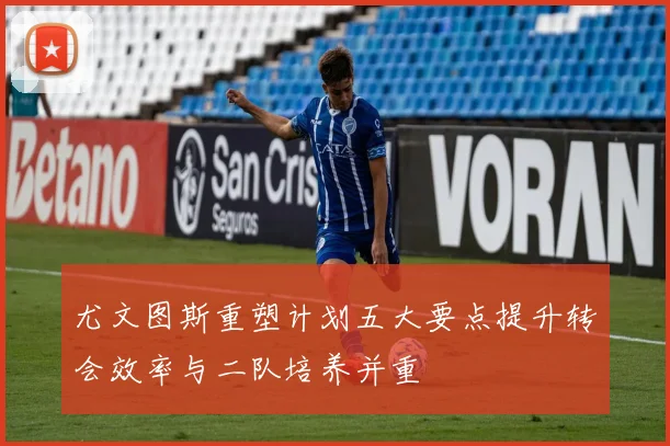 尤文图斯重塑计划五大要点提升转会效率与二队培养并重