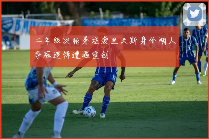 二年级次轮秀逆袭里夫斯身价湖人争冠逻辑遭遇重创