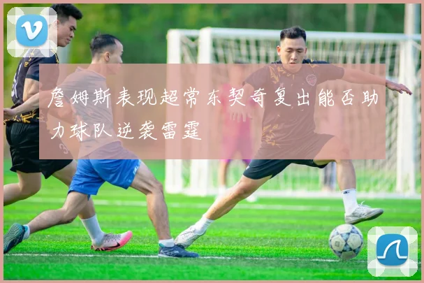 詹姆斯表现超常东契奇复出能否助力球队逆袭雷霆