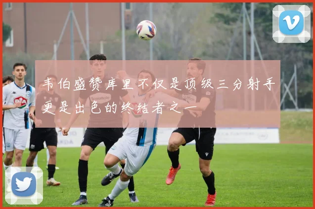 韦伯盛赞库里不仅是顶级三分射手更是出色的终结者之一
