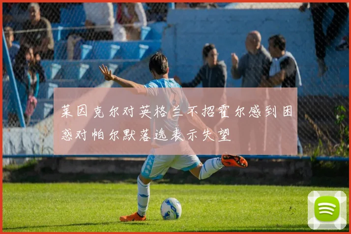 莱因克尔对英格兰不招霍尔感到困惑对帕尔默落选表示失望