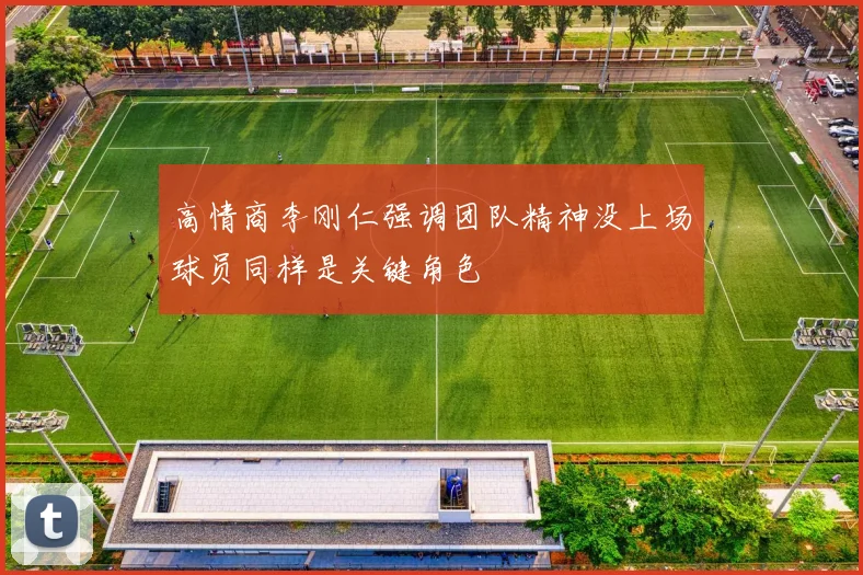 高情商李刚仁强调团队精神没上场球员同样是关键角色