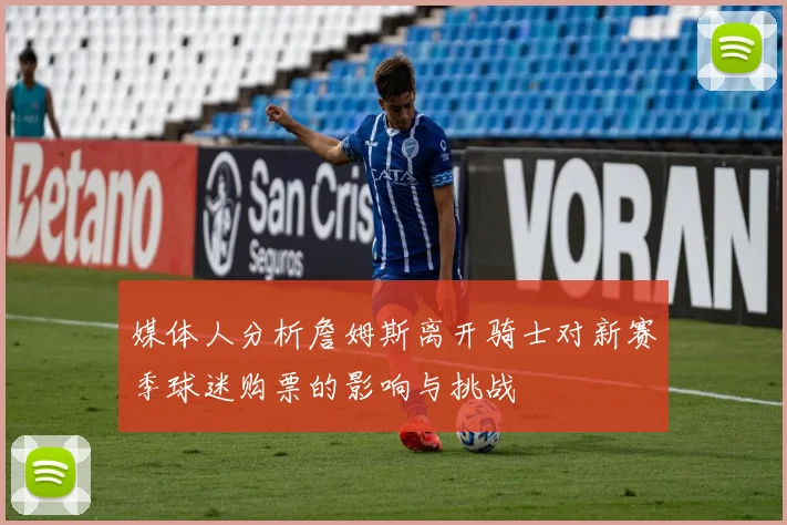 媒体人分析詹姆斯离开骑士对新赛季球迷购票的影响与挑战