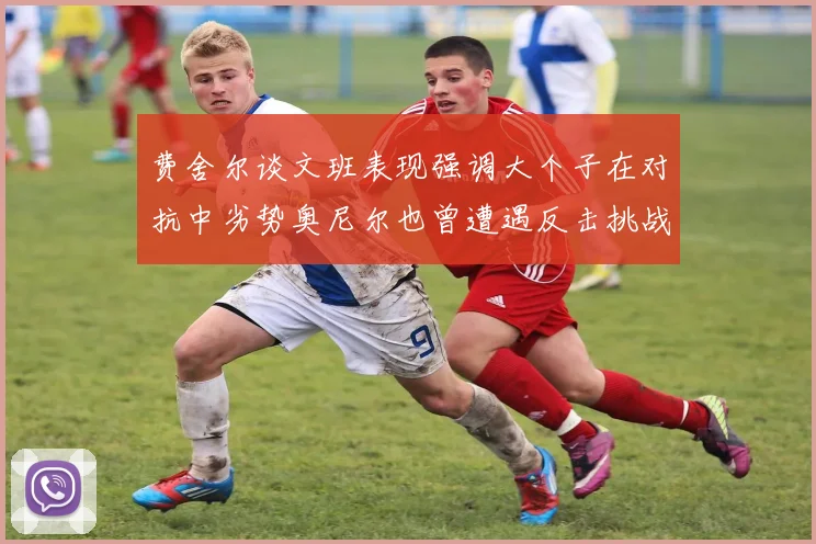 费舍尔谈文班表现强调大个子在对抗中劣势奥尼尔也曾遭遇反击挑战