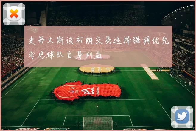 史蒂文斯谈布朗交易选择强调优先考虑球队自身利益