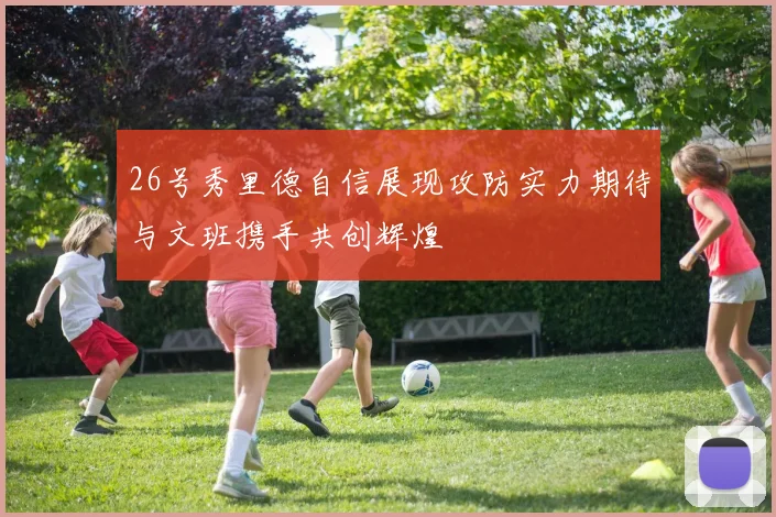 26号秀里德自信展现攻防实力期待与文班携手共创辉煌