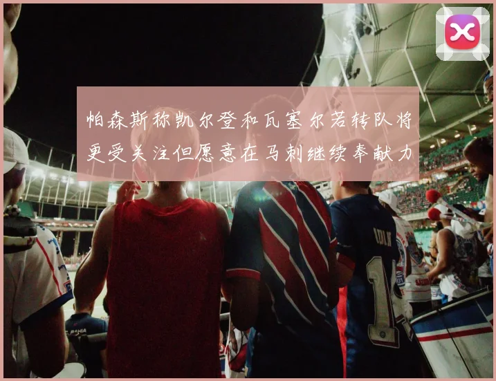 帕森斯称凯尔登和瓦塞尔若转队将更受关注但愿意在马刺继续奉献力量