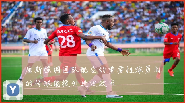 唐斯强调团队配合的重要性球员间的传球能提升进攻效率