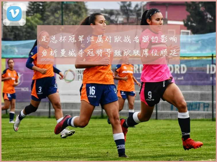 足总杯冠军归属对欧战名额的影响分析曼城夺冠将导致欧联席位顺延
