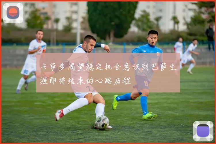 卡萨多渴望稳定机会意识到巴萨生涯即将结束的心路历程