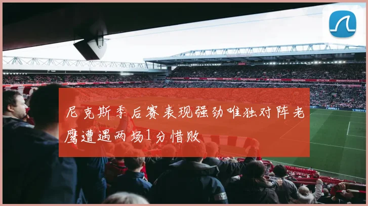 尼克斯季后赛表现强劲唯独对阵老鹰遭遇两场1分惜败