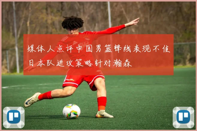 媒体人点评中国男篮锋线表现不佳日本队进攻策略针对瀚森